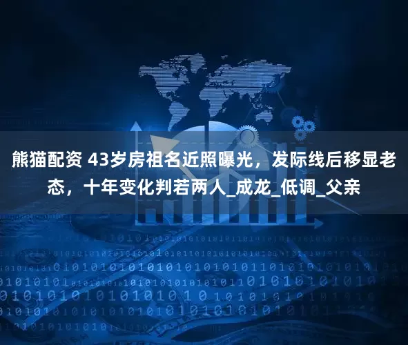 熊猫配资 43岁房祖名近照曝光，发际线后移显老态，十年变化判若两人_成龙_低调_父亲