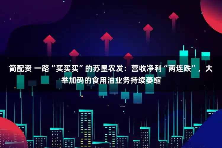 简配资 一路“买买买”的苏垦农发：营收净利“两连跌”，大举加码的食用油业务持续萎缩
