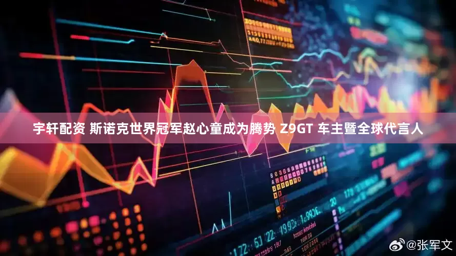 宇轩配资 斯诺克世界冠军赵心童成为腾势 Z9GT 车主暨全球代言人