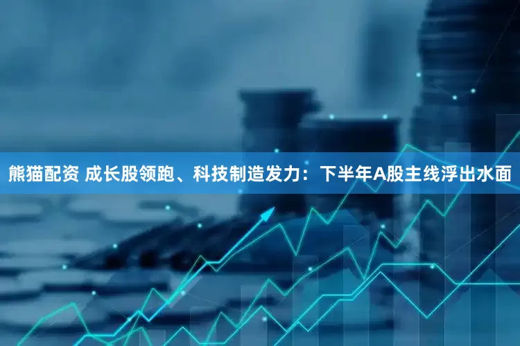 熊猫配资 成长股领跑、科技制造发力：下半年A股主线浮出水面