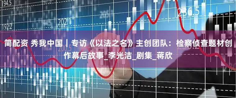 简配资 秀我中国｜专访《以法之名》主创团队：检察侦查题材创作幕后故事_李光洁_剧集_蒋欣