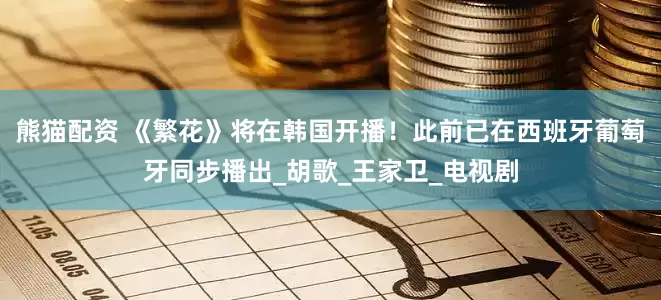 熊猫配资 《繁花》将在韩国开播！此前已在西班牙葡萄牙同步播出_胡歌_王家卫_电视剧