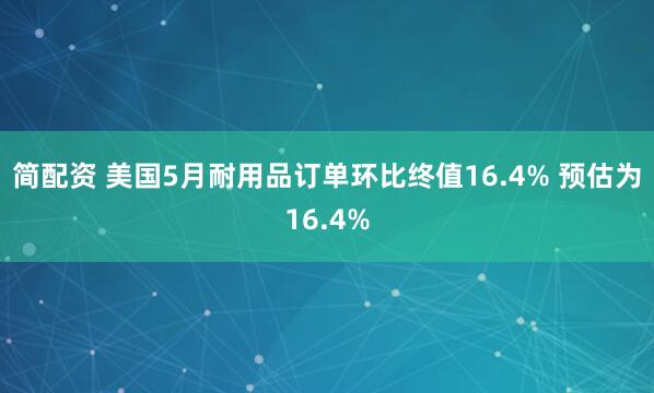 简配资 美国5月耐用品订单环比终值16.4% 预估为16.4%