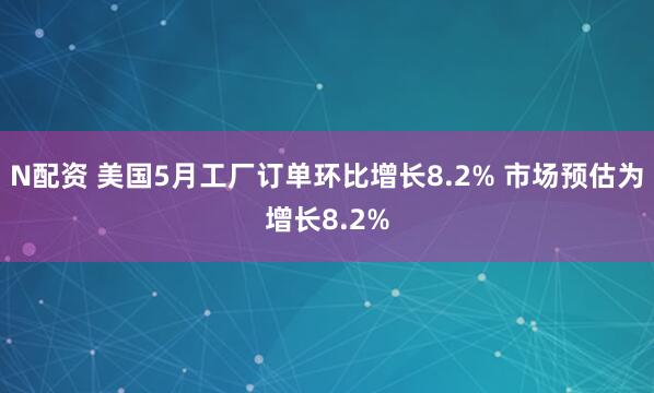 N配资 美国5月工厂订单环比增长8.2% 市场预估为增长8.2%