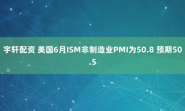 宇轩配资 美国6月ISM非制造业PMI为50.8 预期50.5