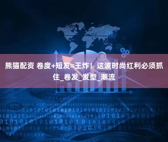 熊猫配资 卷度+短发=王炸！这波时尚红利必须抓住_卷发_发型_潮流