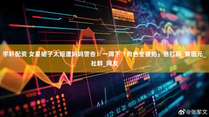 宇轩配资 女星裙子太短遭妈妈警告！一蹲下「肉色全被拍」急打码_黄圆元_社群_网友