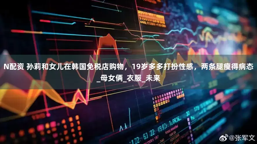 N配资 孙莉和女儿在韩国免税店购物，19岁多多打扮性感，两条腿瘦得病态_母女俩_衣服_未来