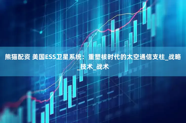 熊猫配资 美国ESS卫星系统：重塑核时代的太空通信支柱_战略_技术_战术
