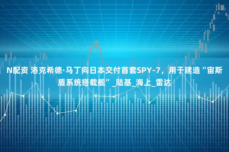 N配资 洛克希德·马丁向日本交付首套SPY-7，用于建造“宙斯盾系统搭载舰”_陆基_海上_雷达