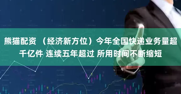 熊猫配资 （经济新方位）今年全国快递业务量超千亿件 连续五年超过 所用时间不断缩短