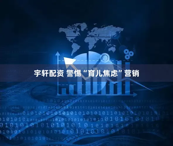 宇轩配资 警惕“育儿焦虑”营销