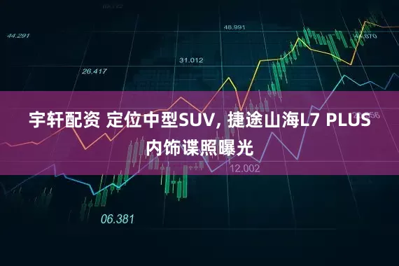 宇轩配资 定位中型SUV, 捷途山海L7 PLUS内饰谍照曝光