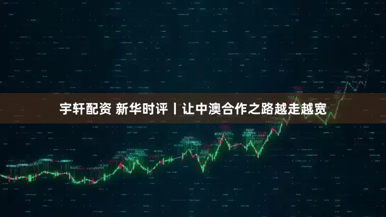 宇轩配资 新华时评丨让中澳合作之路越走越宽