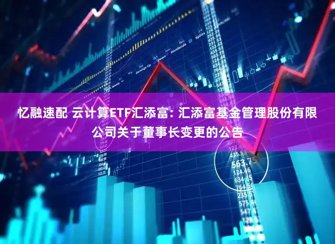 忆融速配 云计算ETF汇添富: 汇添富基金管理股份有限公司关于董事长变更的公告