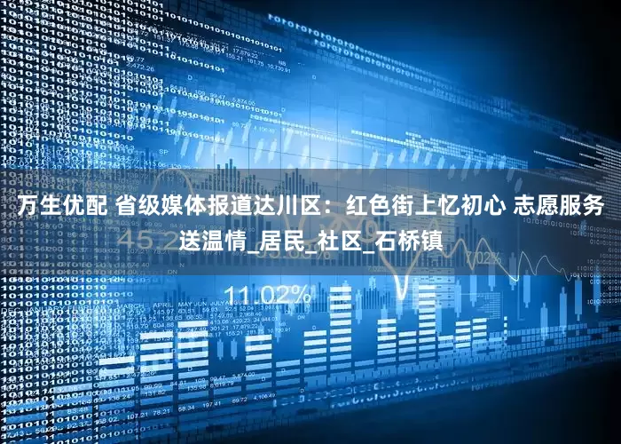 万生优配 省级媒体报道达川区：红色街上忆初心 志愿服务送温情_居民_社区_石桥镇