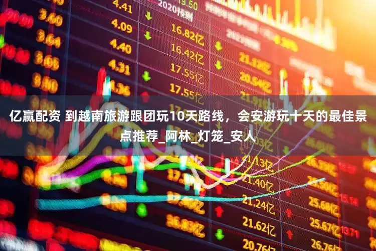 亿赢配资 到越南旅游跟团玩10天路线，会安游玩十天的最佳景点推荐_阿林_灯笼_安人
