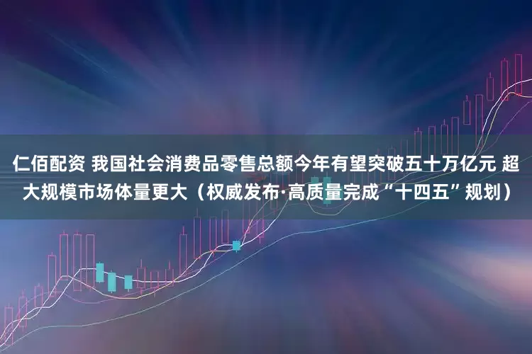 仁佰配资 我国社会消费品零售总额今年有望突破五十万亿元 超大规模市场体量更大（权威发布·高质量完成“十四五”规划）