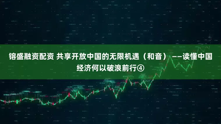镕盛融资配资 共享开放中国的无限机遇（和音） ——读懂中国经济何以破浪前行④