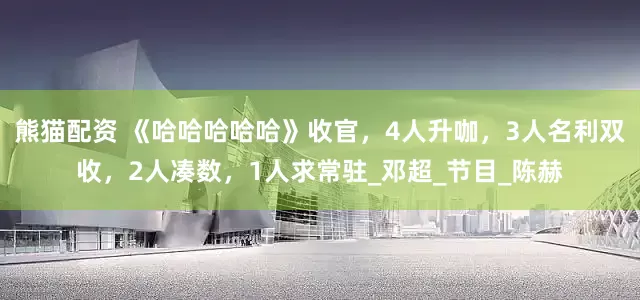 熊猫配资 《哈哈哈哈哈》收官，4人升咖，3人名利双收，2人凑数，1人求常驻_邓超_节目_陈赫