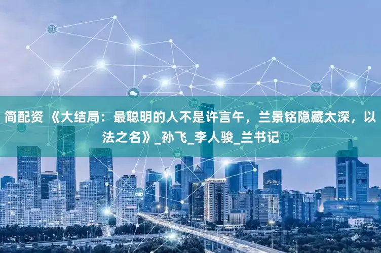 简配资 《大结局：最聪明的人不是许言午，兰景铭隐藏太深，以法之名》_孙飞_李人骏_兰书记