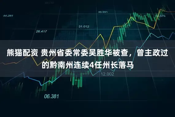 熊猫配资 贵州省委常委吴胜华被查，曾主政过的黔南州连续4任州长落马