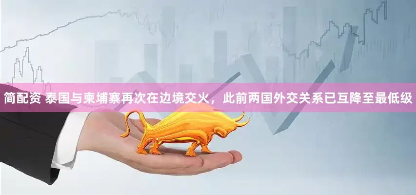 简配资 泰国与柬埔寨再次在边境交火，此前两国外交关系已互降至最低级