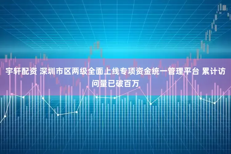 宇轩配资 深圳市区两级全面上线专项资金统一管理平台 累计访问量已破百万