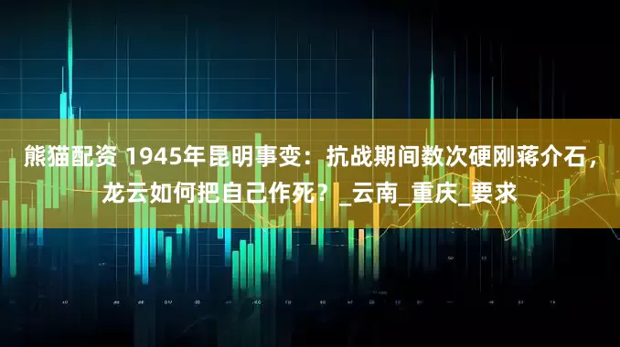熊猫配资 1945年昆明事变：抗战期间数次硬刚蒋介石，龙云如何把自己作死？_云南_重庆_要求