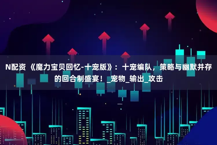 N配资 《魔力宝贝回忆-十宠版》：十宠编队，策略与幽默并存的回合制盛宴！_宠物_输出_攻击