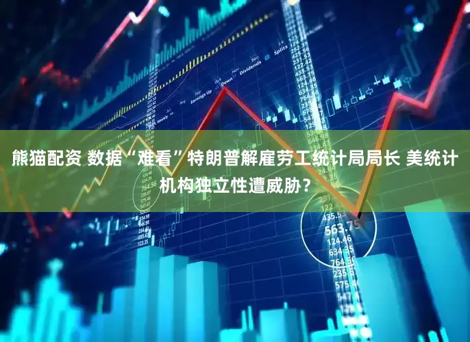 熊猫配资 数据“难看”特朗普解雇劳工统计局局长 美统计机构独立性遭威胁？