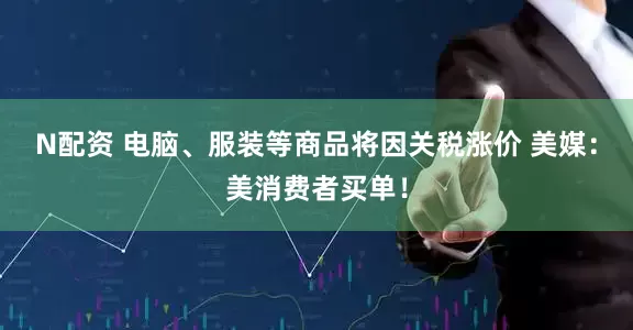 N配资 电脑、服装等商品将因关税涨价 美媒：美消费者买单！