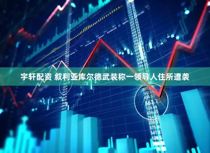 宇轩配资 叙利亚库尔德武装称一领导人住所遭袭