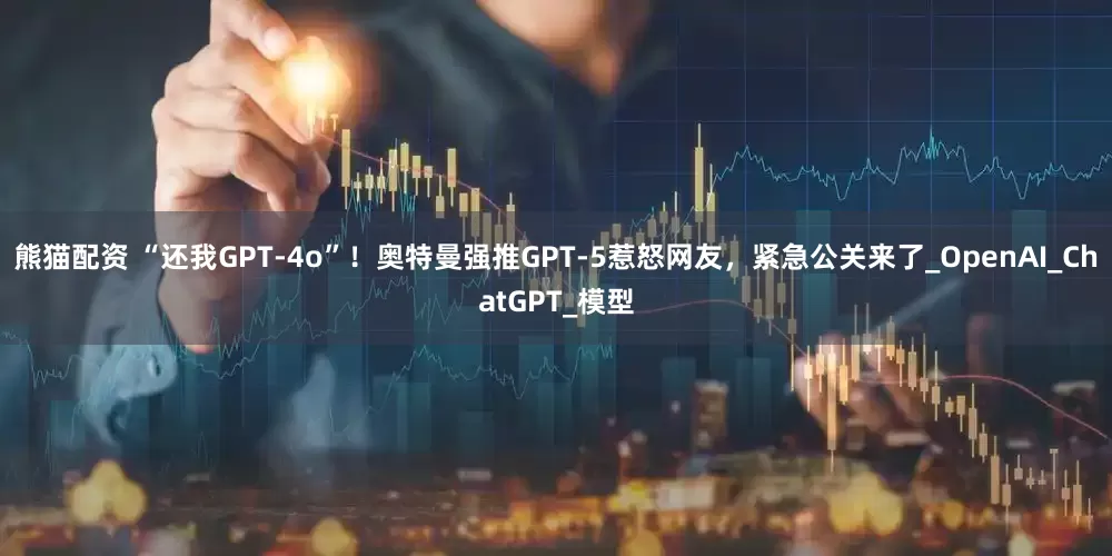 熊猫配资 “还我GPT-4o”！奥特曼强推GPT-5惹怒网友，紧急公关来了_OpenAI_ChatGPT_模型