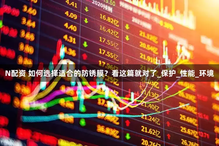 N配资 如何选择适合的防锈膜？看这篇就对了_保护_性能_环境