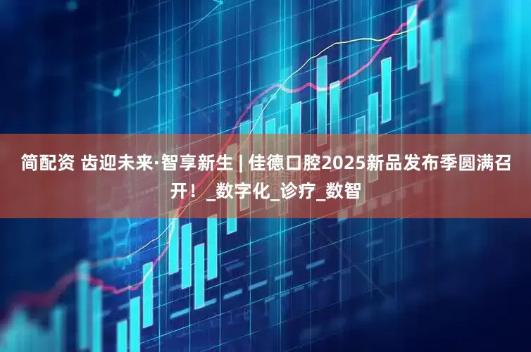 简配资 齿迎未来·智享新生 | 佳德口腔2025新品发布季圆满召开！_数字化_诊疗_数智