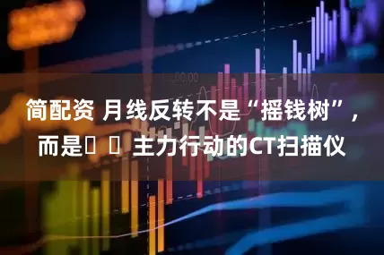 简配资 月线反转不是“摇钱树”，而是​​主力行动的CT扫描仪