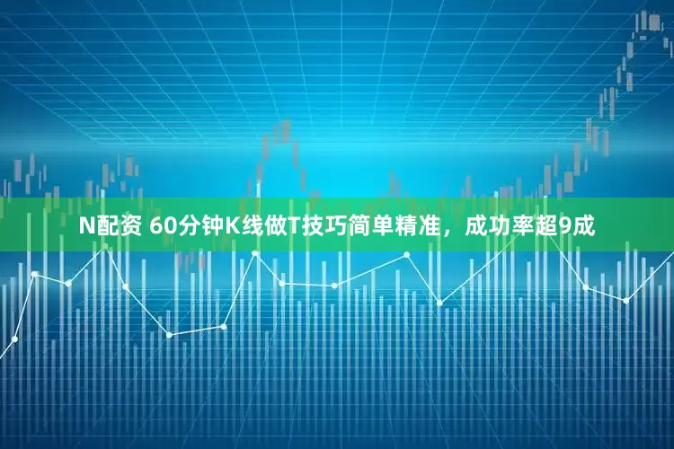N配资 60分钟K线做T技巧简单精准，成功率超9成