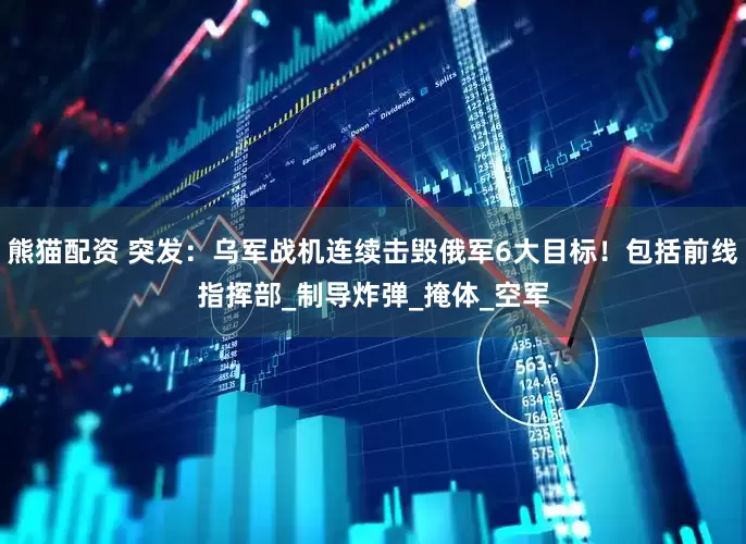 熊猫配资 突发：乌军战机连续击毁俄军6大目标！包括前线指挥部_制导炸弹_掩体_空军