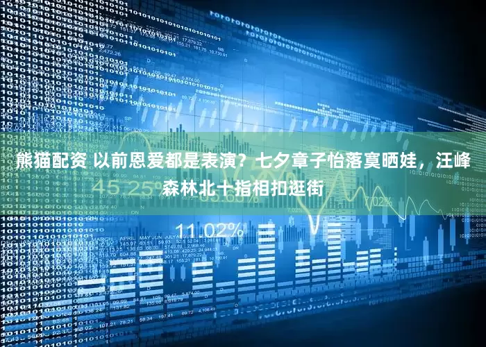熊猫配资 以前恩爱都是表演？七夕章子怡落寞晒娃，汪峰森林北十指相扣逛街