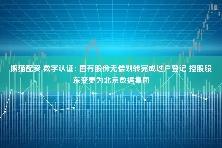 熊猫配资 数字认证: 国有股份无偿划转完成过户登记 控股股东变更为北京数据集团