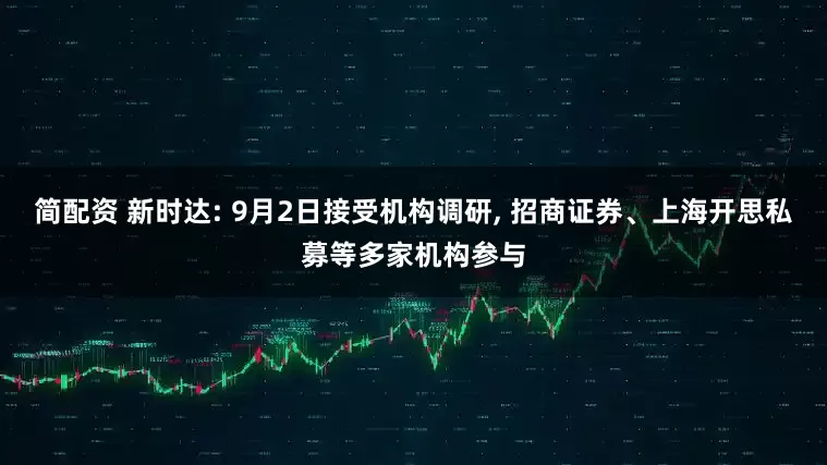 简配资 新时达: 9月2日接受机构调研, 招商证券、上海开思私募等多家机构参与