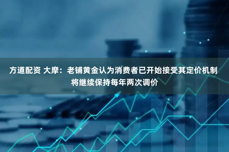 方道配资 大摩：老铺黄金认为消费者已开始接受其定价机制 将继续保持每年两次调价