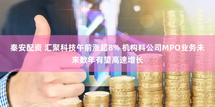 秦安配资 汇聚科技午前涨超8% 机构料公司MPO业务未来数年有望高速增长