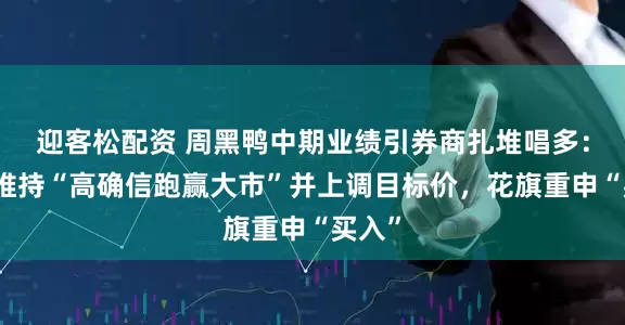 迎客松配资 周黑鸭中期业绩引券商扎堆唱多：里昂维持“高确信跑赢大市”并上调目标价，花旗重申“买入”