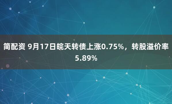 简配资 9月17日皖天转债上涨0.75%，转股溢价率5.89%