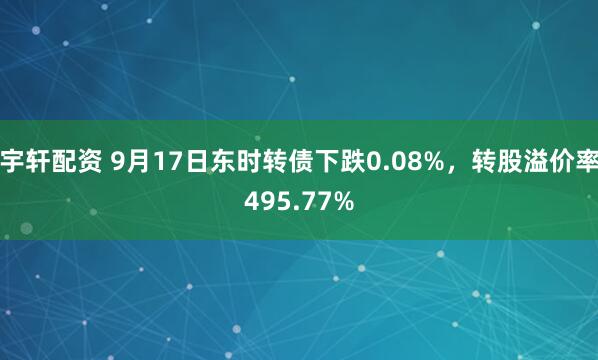 宇轩配资 9月17日东时转债下跌0.08%，转股溢价率495.77%