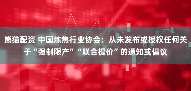 熊猫配资 中国炼焦行业协会：从未发布或授权任何关于“强制限产”“联合提价”的通知或倡议