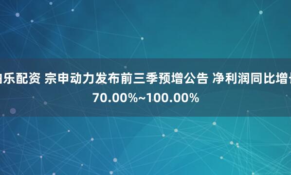 伯乐配资 宗申动力发布前三季预增公告 净利润同比增长70.00%~100.00%