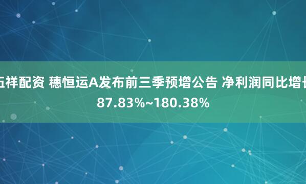 伍祥配资 穗恒运A发布前三季预增公告 净利润同比增长87.83%~180.38%